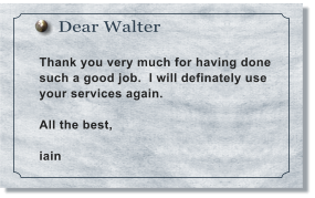 Dear Walter  Thank you very much for having done such a good job.  I will definately use your services again.    All the best,  iain