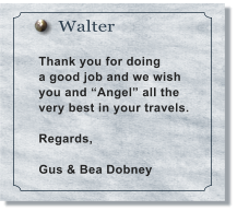 Walter  Thank you for doing a good job and we wish  you and �Angel� all the very best in your travels.   Regards,  Gus & Bea Dobney